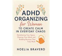 ADHD ORGANIZING FOR WOMEN TO CREATE CALM IN EVERYDAY CHAOS: Decluttering your space, clearing your mind, and building routines that truly work