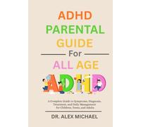 ADHD Parental Guide for All Ages: A Complete Guide to Symptoms, Diagnosis, Treatment, and Daily Management for Children, Teens, and Adults