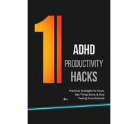 ADHD Productivity Hacks 101: Practical Strategies to Focus, Get Things Done, & Stop Feeling Overwhelmed