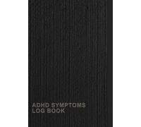 ADHD Symptoms Log Book: A Notebook To Keep Track Of Your Daily Symptoms, Including Inattention, Hyperactivity, Impulsivity, And Managing Your ADHD