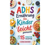 ADHS-Ernährung für Kinder leicht gemacht mit 15-Minuten Rezepten: Fördere die Entwicklung deines Kindes für mehr innere Ruhe, Fokus und Selbständigkeit - Mit 90 Rezepten Konzentration unterstützen