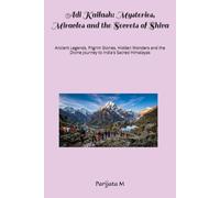 Adi Kailash: Mysteries, Miracles and the Secrets of Shiva: Ancient Legends, Pilgrim Stories, Hidden Wonders and the Divine Journey to India's Sacred Himalayas