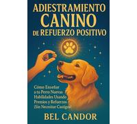 ADIESTRAMIENTO CANINO DE REFUERZO POSITIVO: Cómo Enseñar a tu Perro Nuevas Habilidades Usando Premios y Refuerzos ¡Sin Necesitar Castigos!