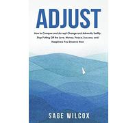 Adjust: How to Conquer and Accept Change and Adversity Swiftly; Stop Putting Off the Love, Money, Peace, Success, and Happiness You Deserve Now