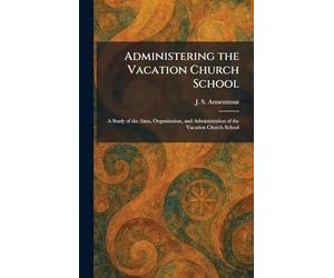 Administering the Vacation Church School: A Study of the Aims, Organization, and Administration of the Vacation Church School