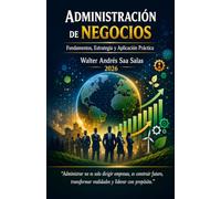 ADMINISTRACION DE NEGOCIO: Fundamentos, Estrategia Y Aplicación Práctica Desde El Origen Hasta La Actualidad