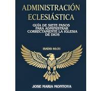 ADMINISTRACIÓN ECLESIÁSTICA: GUÍA DE SIETE PASOS PARA ADMINISTRAR CORRECTAMENTE LA IGLESIA DE DIOS
