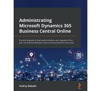Administrating Microsoft Dynamics 365 Business Central Online: A practical guide to SaaS administration and migration from your on-premise Business Central environments to the cloud