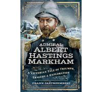 Admiral Albert Hastings Markham : A Victorian Tale of Triumph, Tragedy and Exploration
