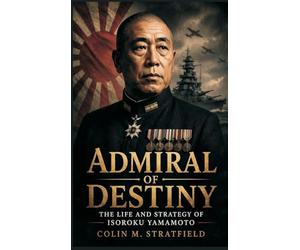 Admiral of Destiny: The Life and Strategy of Isoroku Yamamoto