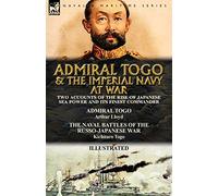 Admiral Togo and the Imperial Navy at War: Two Accounts of the Rise of Japanese Sea Power and its Finest Commander---Admiral Togo & The Naval Battles of the Russo-Japanese War