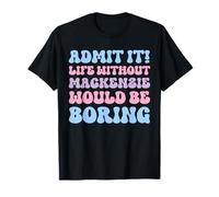 Admit It Life Without Mackenzie Would Be Boring Birthday T-Shirt
