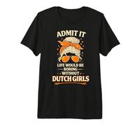 Admit It Life Would Be Boring Without Dutch Girls Premium T-Shirt