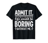 Admit It Life Would Be Boring Without Me Funny Sarcastic T-Shirt