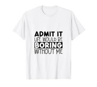 Admit It Life Would Be Boring Without Me Funny Saying T-Shirt