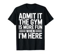 Admit It The Gym is More Fun When I’m Here T-Shirt