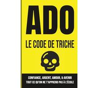 ADO : LE CODE DE TRICHE: Confiance, Argent, Amour et Avenir : Tout ce qu'on ne t'apprend pas à l'école.