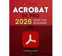 Adobe Acrobat DC Pro 2026 Guide for Beginners: A Step By Step Practical Guide To Editing Securing Automating And Enhancing PDF Documents For Modern Workflows And Everyday Professional Use