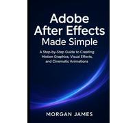 Adobe After Effects Made Simple: A Step-by-Step Guide to Creating Motion Graphics, Visual Effects, and Cinematic Animations (Adobe essencials)