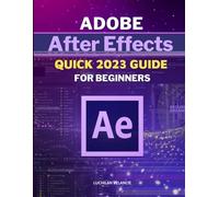 Adobe After Effects Quick 2023 Guide For Beginners: Master the Art of Motion Graphics with Adobe After Effects 2023 | A Comprehensive Beginner's Guide