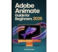 ADOBE ANIMATE GUIDE FOR BEGINNERS 2025: Uncover best practices for developing visually stunning animations and interactive elements