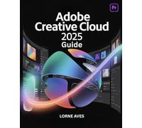 ADOBE CREATIVE CLOUD 2025 GUIDE: Next Gen Creativity | Design, Animate and Edit Like a Pro in the World’s Most Powerful Creative Platform