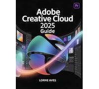 ADOBE CREATIVE CLOUD 2025 GUIDE: Next Gen Creativity | Design, Animate and Edit Like a Pro in the World’s Most Powerful Creative Platform