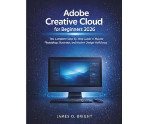 Adobe Creative Cloud for Beginners 2026: The Complete Step-by-Step Guide to Master Photoshop, Illustrator, and Modern Design Workflows