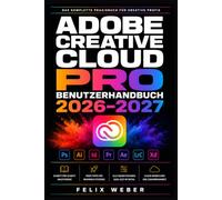 Adobe Creative Cloud Pro Benutzerhandbuch 2026-2027: Vollständige Schritt-für-Schritt-Anleitung für Photoshop, Illustrator, Premiere und alle Grafikprogramme