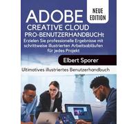 Adobe Creative Cloud Pro-Benutzerhandbuch: Erzielen Sie Ergebnisse auf Profi-Niveau mit illustrierten Schritt-für-Schritt-Workflows für jedes Projekt