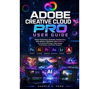 Adobe Creative Cloud Pro User Guide: Master Photoshop, Illustrator, Premiere Pro, After Effects, Lightroom, and Firefly AI for Professional Design, Video Editing, Photography, and Motion Graphics