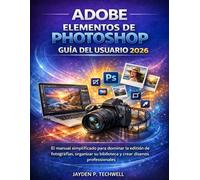 ADOBE ELEMENTOS DE PHOTOSHOP GUÍA DEL USUARIO 2026: El manual simplificado para dominar la edición de fotografías, organizar su biblioteca y crear diseños profesionales