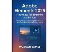 Adobe Elements 2025 Made Easy for Beginners and Seniors: A Complete Guide to Using Photoshop and Premiere Elements for Stunning Results (Adobe essencials)
