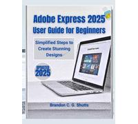 Adobe Express 2025 User Guide for Beginners: Simplified Steps to Create Stunning Designs (Comprehensive User Guide Series)