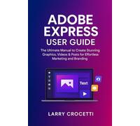 Adobe Express User Guide: The Ultimate Manual to Create Stunning Graphics, Videos & Posts for Effortless Marketing and Branding