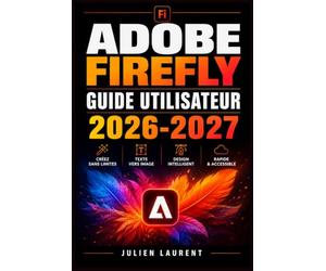 Adobe Firefly Guide Utilisateur 2026-2027: Maitrisez la Creation d'Images par Intelligence Artificielle, la Retouche Photo Avancee et les Effets Generatifs Professionnels