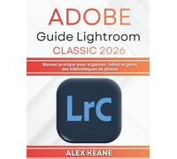 Adobe Guide Lightroom Classic 2026: Manuel pratique pour organiser, éditer et gérer des bibliothèques de photos