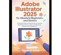 Adobe Illustrator 2025 for Absolute Beginners and Seniors: A Practical Step-by-Step Guide to Creating Digital Illustrations, Logos, and Stunning Designs with Confidence (Adobe essencials)