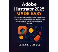 Adobe Illustrator 2025 Made Easy: From Beginner to Pro: A Complete Step-by-Step Guide to Designing Logos, Icons, Illustrations, and Web Graphics for Social Media, Branding, and Freelance Success