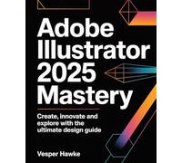 ADOBE ILLUSTRATOR 2025 MASTERY: Create, Innovate and Explore with the Ultimate Design Guide