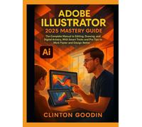 Adobe Illustrator 2025 Mastery Guide: The Complete Manual to Editing, Drawing, and Digital Artistry, With Smart Tricks and Pro Tips to Work Faster and Design Better