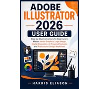 ADOBE ILLUSTRATOR 2026 USER GUIDE: Step-by-Step Instructions for Beginners to Master Vector Graphics, Logo Design, Digital Illustration, AI-Powered Features, and Professional Design Workflows