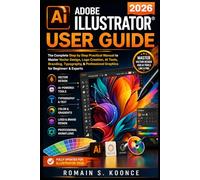 ADOBE ILLUSTRATOR 2026 USER GUIDE: The Complete Step by Step Practical Manual to Master Vector Design Logo Creation AI Tools, Branding, Typography, & Professional Graphics for Beginners & Experts