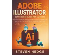 Adobe Illustrator Classroom Guida Per L'utente: Il Manuale Completo Per Padroneggiare Strumenti Essenziali E Flussi Di Lavoro Creativi Con Lezioni Pratiche Pensate Per Progetti Reali