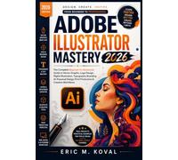 ADOBE ILLUSTRATOR MASTERY 2026: The Complete Beginner-to-Advanced Guide to Vector Graphic, Logo Design Digital Illustration Typography Branding AI-Powered Design Print Production & Creative Workflow