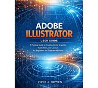 ADOBE ILLUSTRATOR USER GUIDE: A Practical Guide to Creating Vector Graphics, Illustrations, and Layouts for Beginners and Experienced Users