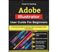 Adobe Illustrator User Guide For Beginners: A Practical Guide to Set Up, Edit, and Export with Confidence