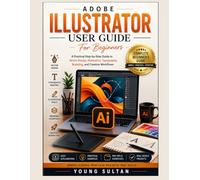 Adobe Illustrator User Guide For Beginners: A Practical Step-by-Step Guide to Vector Design, Illustration, Typography, Branding, and Creative Workflows