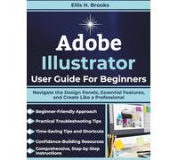 Adobe Illustrator User Guide For Beginners: Navigate the Design Panels, Essential Features, and Create Like a Professional