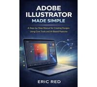Adobe Illustrator User Guide Made Simple: A Step-by-Step Manual for Creating Designs Using Core Tools and AI-Based Features